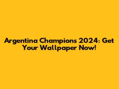 Argentina Champions 2024: Get Your Wallpaper Now!