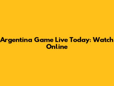 Argentina Game Live Today: Watch Online