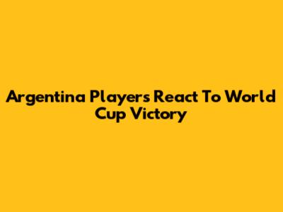 Argentina Players React To World Cup Victory