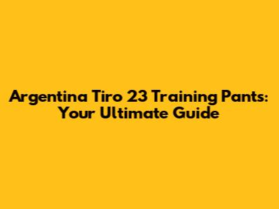 Argentina Tiro 23 Training Pants: Your Ultimate Guide
