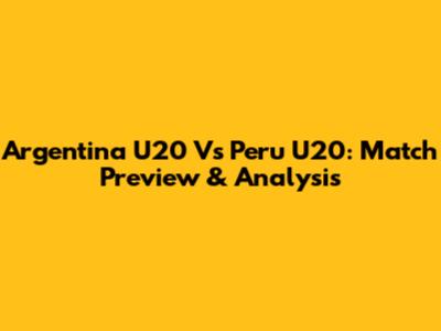 Argentina U20 Vs Peru U20: Match Preview & Analysis