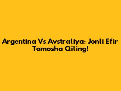 Argentina Vs Avstraliya: Jonli Efir Tomosha Qiling!