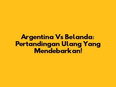 Argentina Vs Belanda: Pertandingan Ulang Yang Mendebarkan!