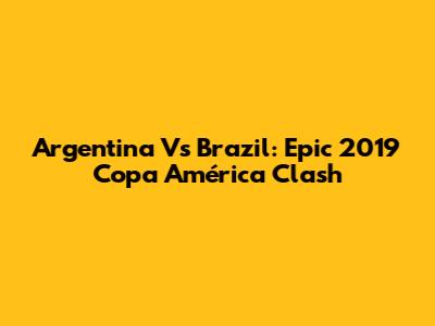 Argentina Vs Brazil: Epic 2019 Copa América Clash