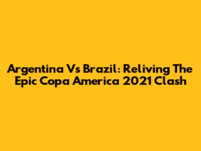 Argentina Vs Brazil: Reliving The Epic Copa America 2021 Clash