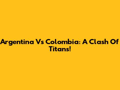 Argentina Vs Colombia: A Clash Of Titans!