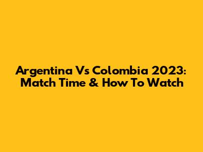 Argentina Vs Colombia 2023: Match Time & How To Watch