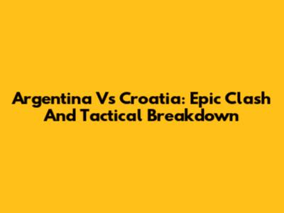 Argentina Vs Croatia: Epic Clash And Tactical Breakdown