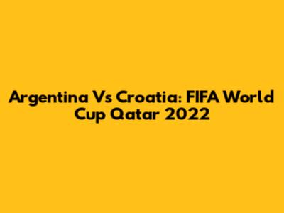 Argentina Vs Croatia: FIFA World Cup Qatar 2022