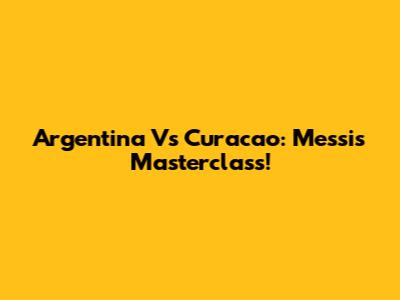 Argentina Vs Curacao: Messi's Masterclass!