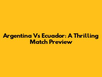 Argentina Vs Ecuador: A Thrilling Match Preview