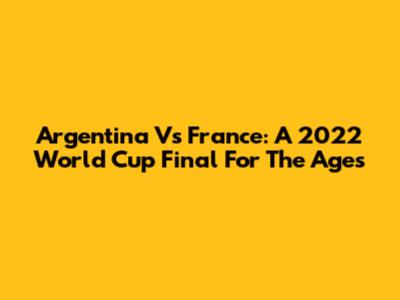 Argentina Vs France: A 2022 World Cup Final For The Ages