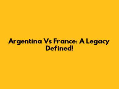 Argentina Vs France: A Legacy Defined!