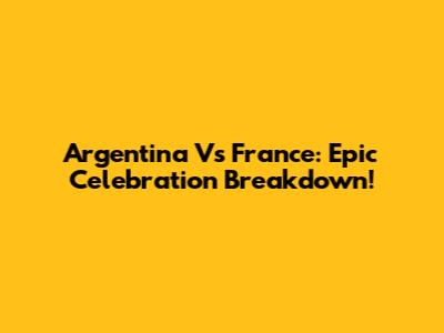 Argentina Vs France: Epic Celebration Breakdown!
