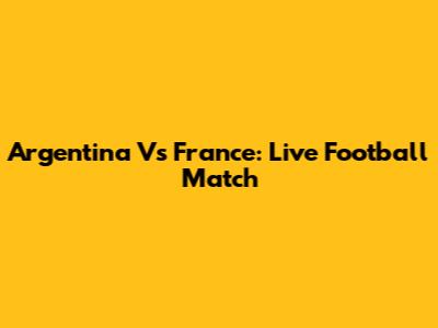 Argentina Vs France: Live Football Match