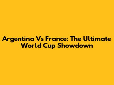 Argentina Vs France: The Ultimate World Cup Showdown