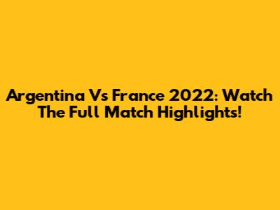 Argentina Vs France 2022: Watch The Full Match Highlights!