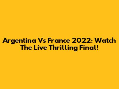 Argentina Vs France 2022: Watch The Live Thrilling Final!