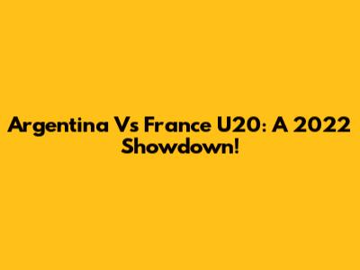 Argentina Vs France U20: A 2022 Showdown!