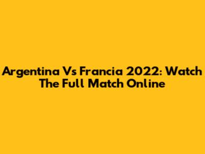 Argentina Vs Francia 2022: Watch The Full Match Online