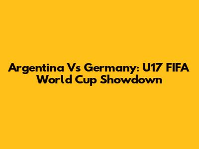 Argentina Vs Germany: U17 FIFA World Cup Showdown