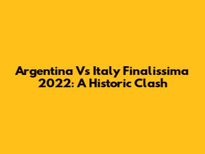 Argentina Vs Italy Finalissima 2022: A Historic Clash