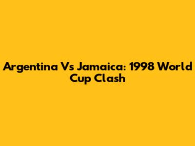 Argentina Vs Jamaica: 1998 World Cup Clash