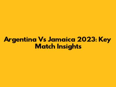 Argentina Vs Jamaica 2023: Key Match Insights