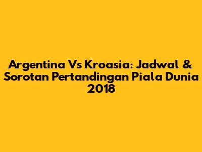 Argentina Vs Kroasia: Jadwal & Sorotan Pertandingan Piala Dunia 2018