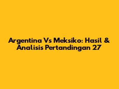 Argentina Vs Meksiko: Hasil & Analisis Pertandingan 27