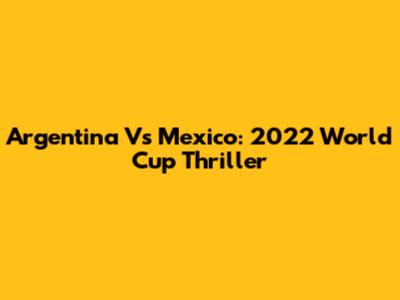 Argentina Vs Mexico: 2022 World Cup Thriller