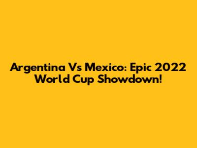 Argentina Vs Mexico: Epic 2022 World Cup Showdown!