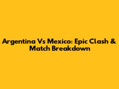 Argentina Vs Mexico: Epic Clash & Match Breakdown