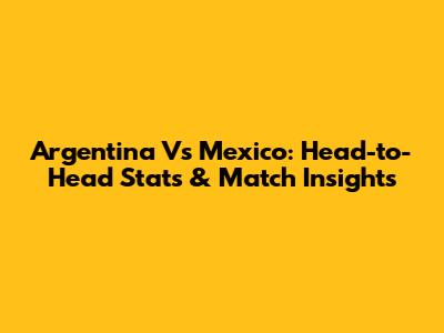 Argentina Vs Mexico: Head-to-Head Stats & Match Insights
