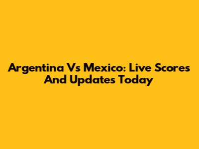 Argentina Vs Mexico: Live Scores And Updates Today