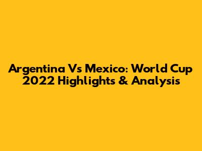 Argentina Vs Mexico: World Cup 2022 Highlights & Analysis