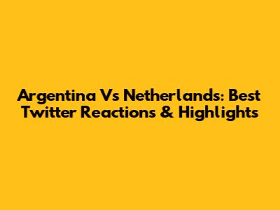 Argentina Vs Netherlands: Best Twitter Reactions & Highlights