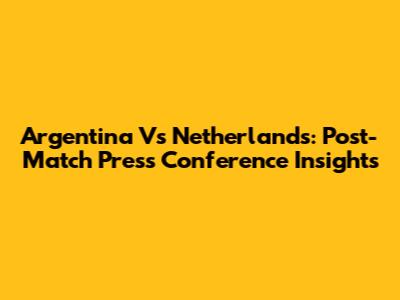 Argentina Vs Netherlands: Post-Match Press Conference Insights
