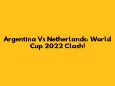 Argentina Vs Netherlands: World Cup 2022 Clash!