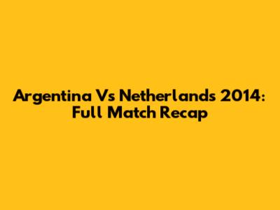 Argentina Vs Netherlands 2014: Full Match Recap