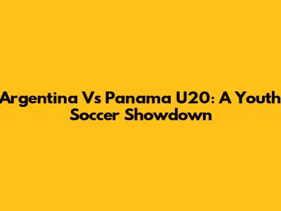 Argentina Vs Panama U20: A Youth Soccer Showdown