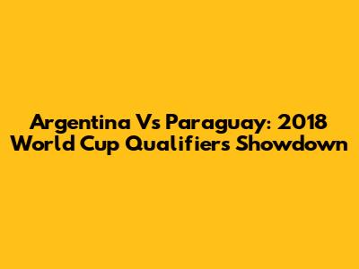 Argentina Vs Paraguay: 2018 World Cup Qualifiers Showdown