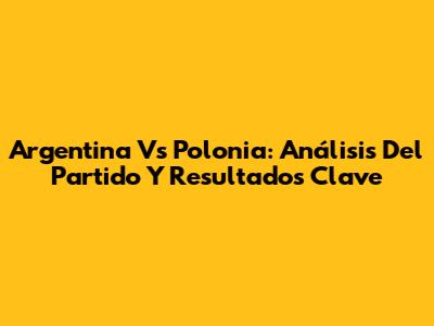 Argentina Vs Polonia: Análisis Del Partido Y Resultados Clave