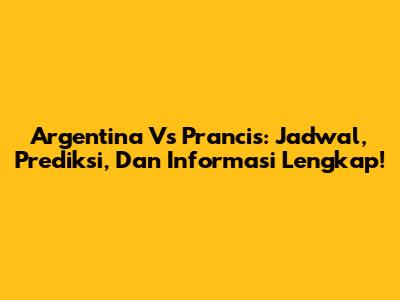 Argentina Vs Prancis: Jadwal, Prediksi, Dan Informasi Lengkap!