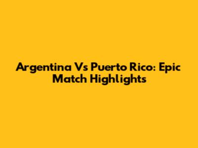 Argentina Vs Puerto Rico: Epic Match Highlights