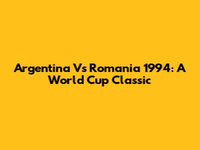 Argentina Vs Romania 1994: A World Cup Classic