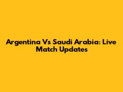 Argentina Vs Saudi Arabia: Live Match Updates
