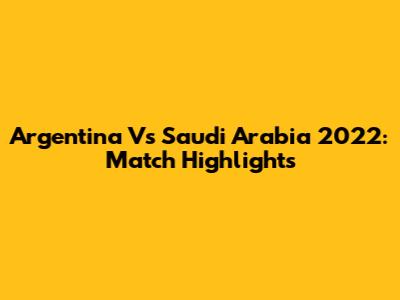 Argentina Vs Saudi Arabia 2022: Match Highlights