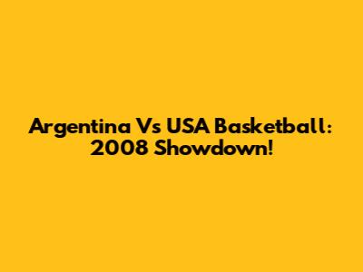 Argentina Vs USA Basketball: 2008 Showdown!