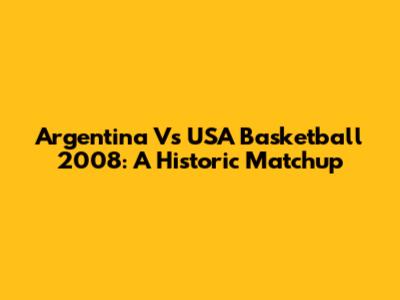Argentina Vs USA Basketball 2008: A Historic Matchup